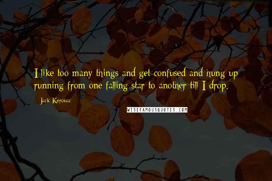 Jack Kerouac Quotes: I like too many things and get confused and hung-up running from one falling star to another till I drop.