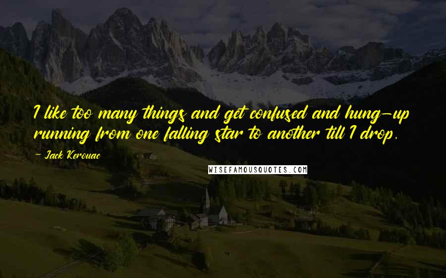 Jack Kerouac Quotes: I like too many things and get confused and hung-up running from one falling star to another till I drop.