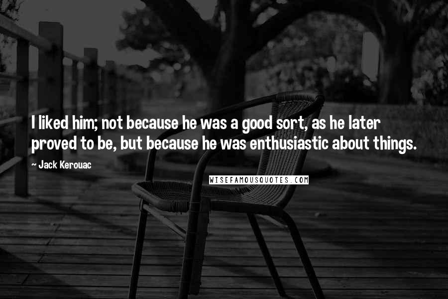Jack Kerouac Quotes: I liked him; not because he was a good sort, as he later proved to be, but because he was enthusiastic about things.