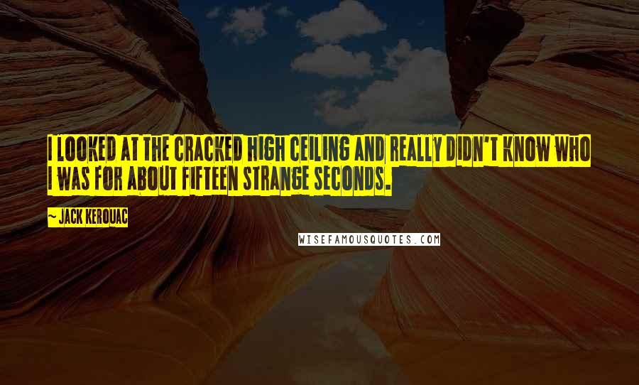 Jack Kerouac Quotes: I looked at the cracked high ceiling and really didn't know who I was for about fifteen strange seconds.