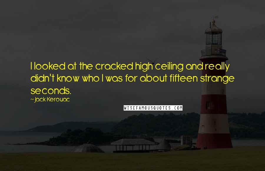 Jack Kerouac Quotes: I looked at the cracked high ceiling and really didn't know who I was for about fifteen strange seconds.