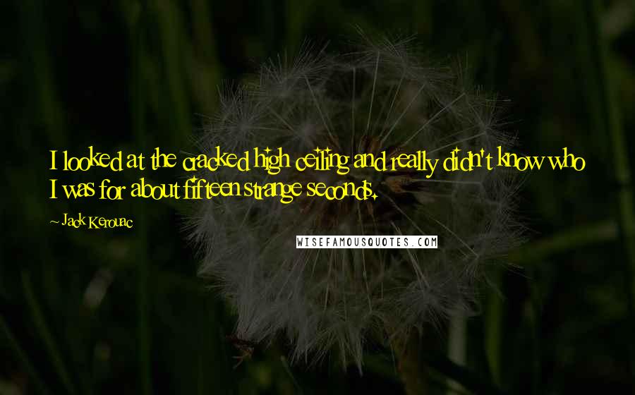 Jack Kerouac Quotes: I looked at the cracked high ceiling and really didn't know who I was for about fifteen strange seconds.