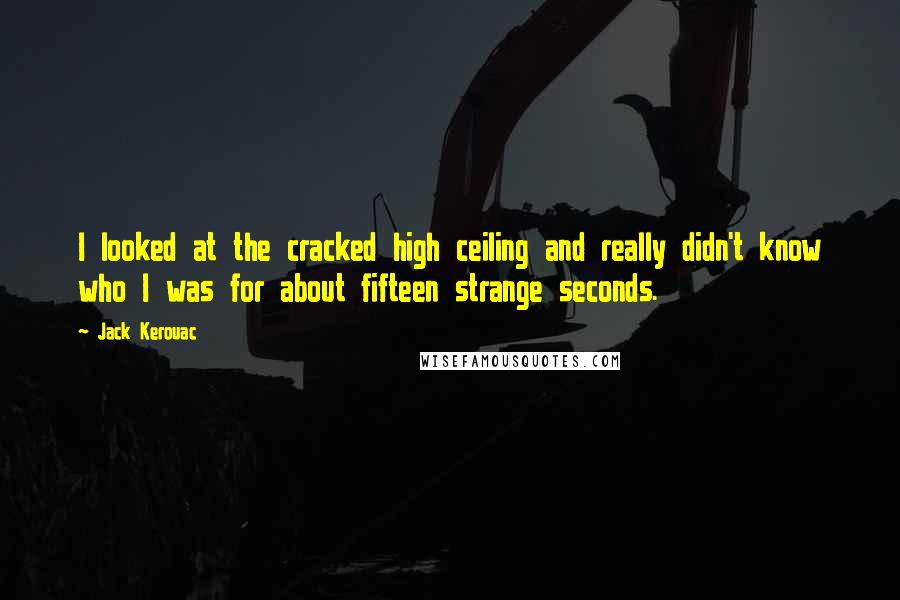 Jack Kerouac Quotes: I looked at the cracked high ceiling and really didn't know who I was for about fifteen strange seconds.