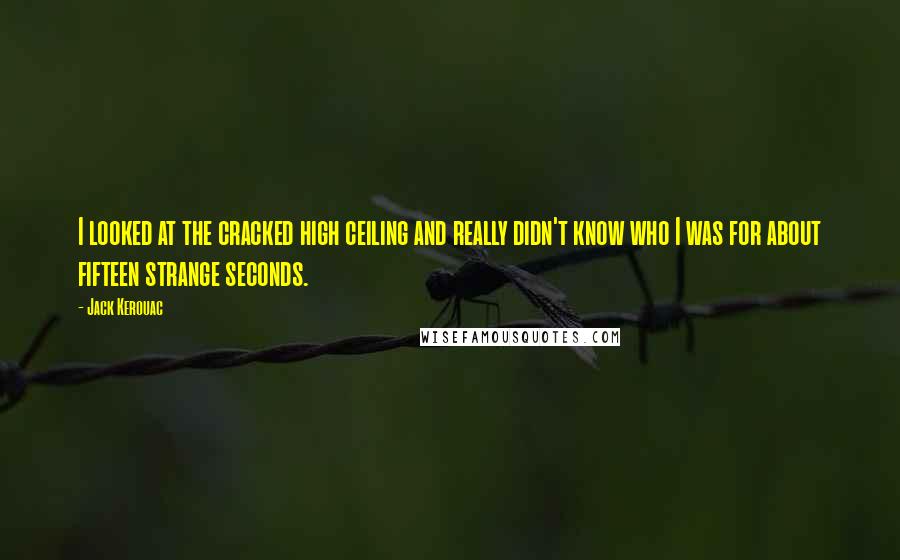 Jack Kerouac Quotes: I looked at the cracked high ceiling and really didn't know who I was for about fifteen strange seconds.