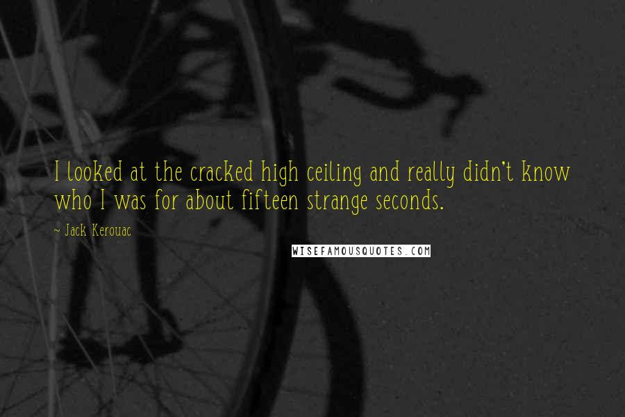 Jack Kerouac Quotes: I looked at the cracked high ceiling and really didn't know who I was for about fifteen strange seconds.