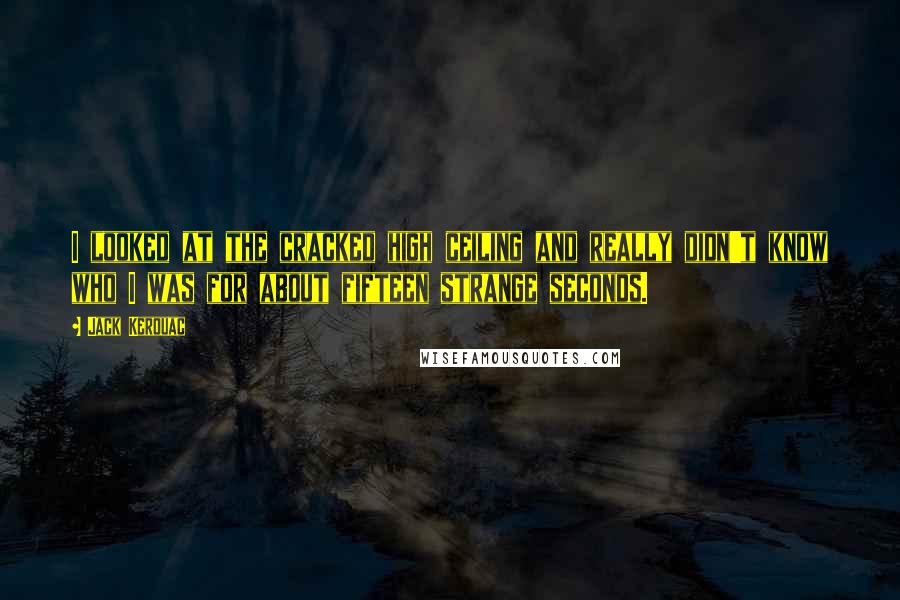 Jack Kerouac Quotes: I looked at the cracked high ceiling and really didn't know who I was for about fifteen strange seconds.