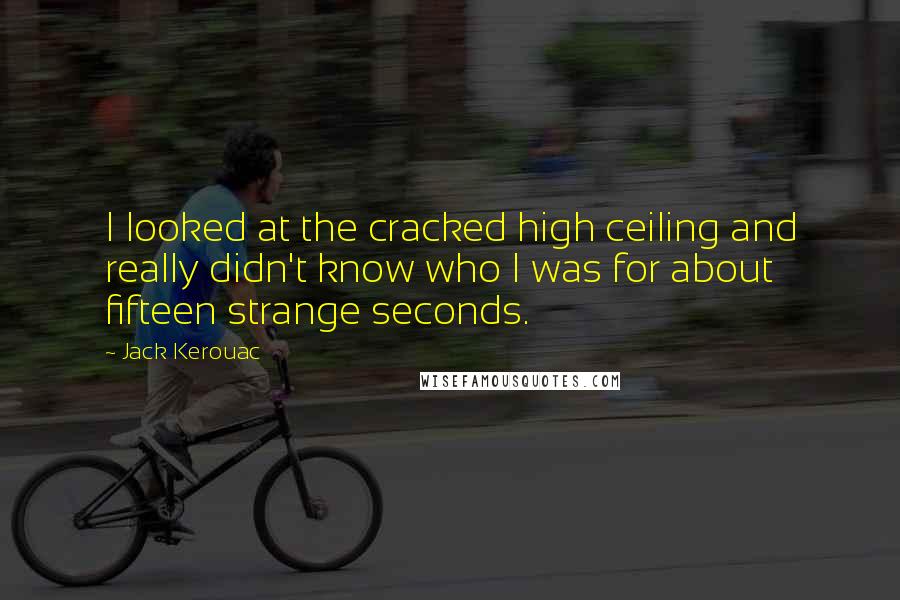 Jack Kerouac Quotes: I looked at the cracked high ceiling and really didn't know who I was for about fifteen strange seconds.