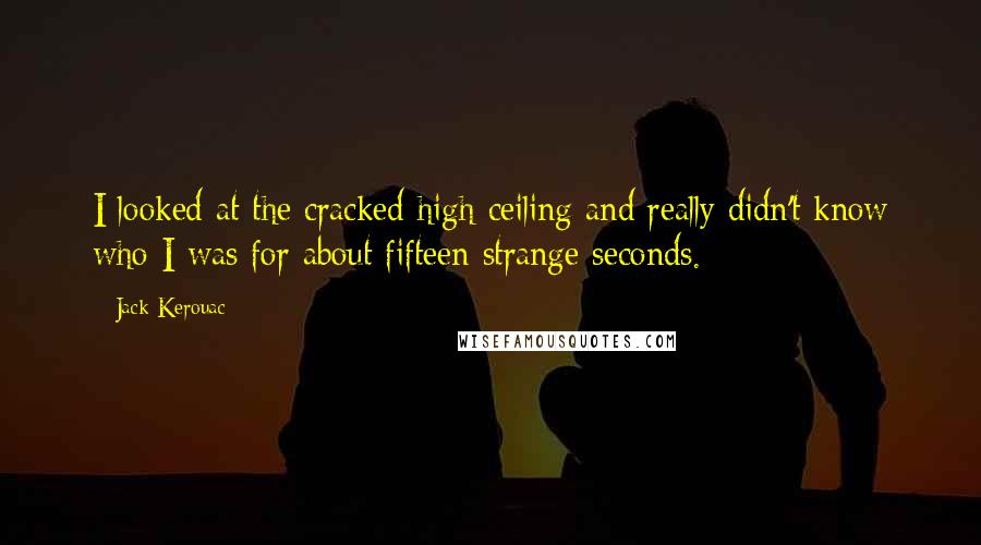 Jack Kerouac Quotes: I looked at the cracked high ceiling and really didn't know who I was for about fifteen strange seconds.