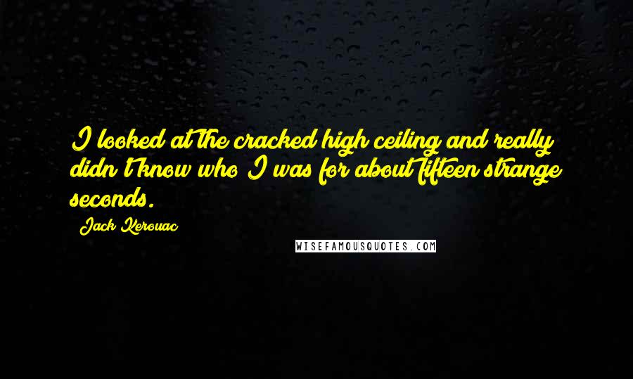 Jack Kerouac Quotes: I looked at the cracked high ceiling and really didn't know who I was for about fifteen strange seconds.