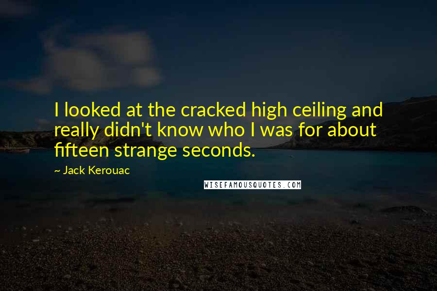 Jack Kerouac Quotes: I looked at the cracked high ceiling and really didn't know who I was for about fifteen strange seconds.