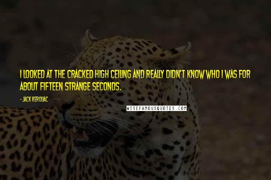 Jack Kerouac Quotes: I looked at the cracked high ceiling and really didn't know who I was for about fifteen strange seconds.
