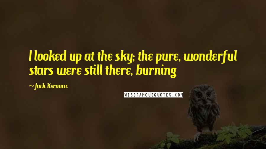 Jack Kerouac Quotes: I looked up at the sky; the pure, wonderful stars were still there, burning