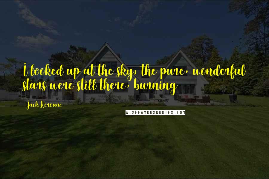 Jack Kerouac Quotes: I looked up at the sky; the pure, wonderful stars were still there, burning