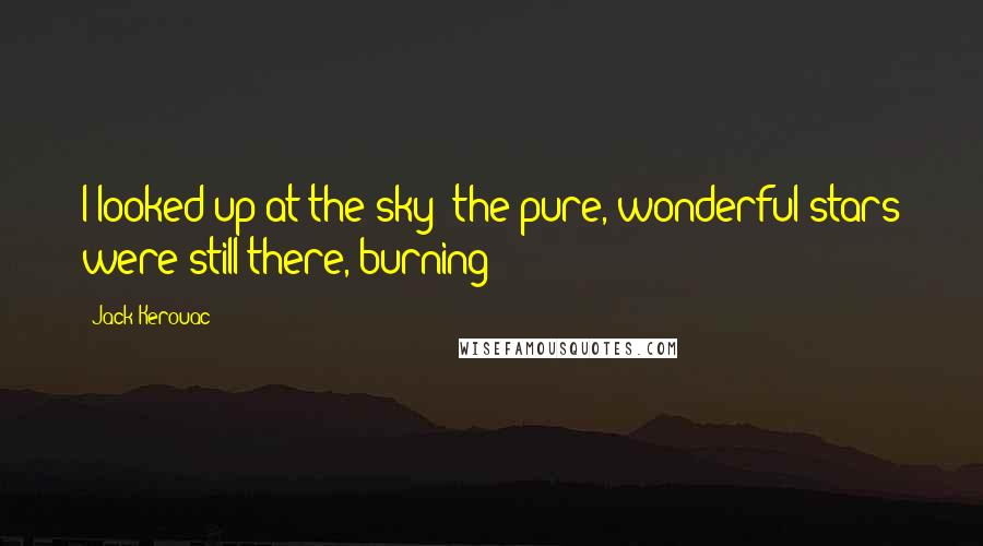 Jack Kerouac Quotes: I looked up at the sky; the pure, wonderful stars were still there, burning