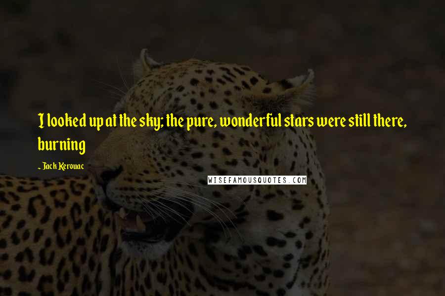 Jack Kerouac Quotes: I looked up at the sky; the pure, wonderful stars were still there, burning