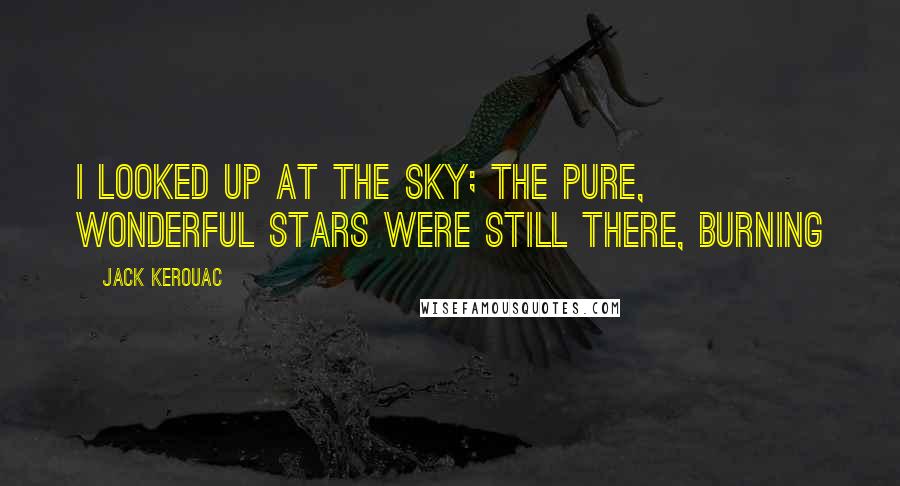 Jack Kerouac Quotes: I looked up at the sky; the pure, wonderful stars were still there, burning