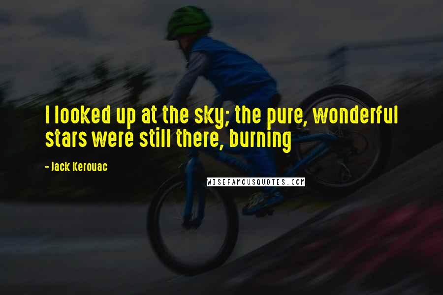 Jack Kerouac Quotes: I looked up at the sky; the pure, wonderful stars were still there, burning