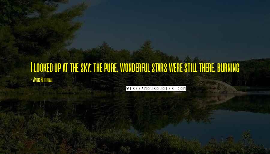 Jack Kerouac Quotes: I looked up at the sky; the pure, wonderful stars were still there, burning