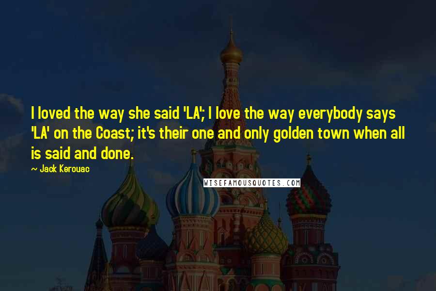 Jack Kerouac Quotes: I loved the way she said 'LA'; I love the way everybody says 'LA' on the Coast; it's their one and only golden town when all is said and done.