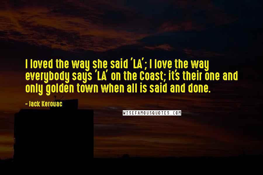 Jack Kerouac Quotes: I loved the way she said 'LA'; I love the way everybody says 'LA' on the Coast; it's their one and only golden town when all is said and done.