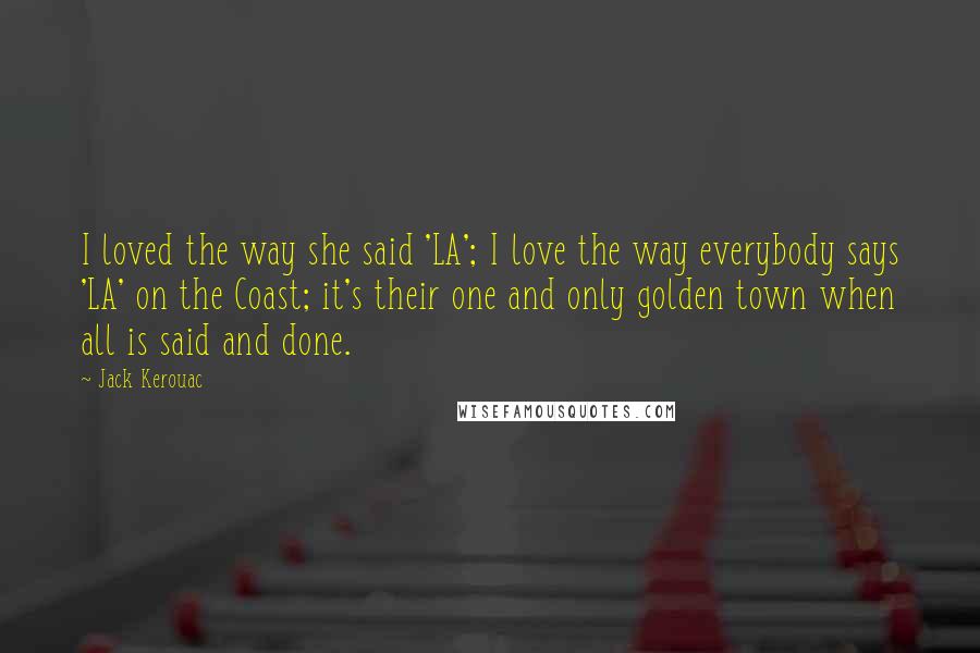 Jack Kerouac Quotes: I loved the way she said 'LA'; I love the way everybody says 'LA' on the Coast; it's their one and only golden town when all is said and done.