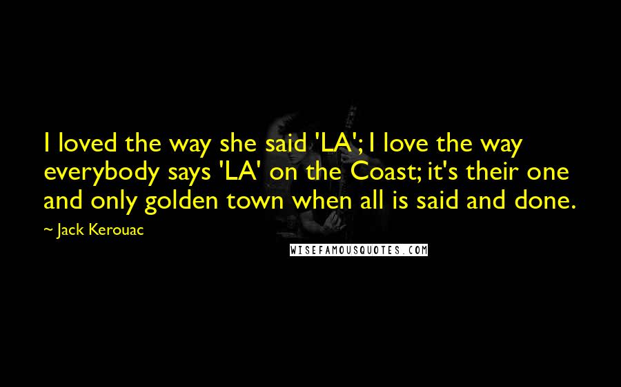 Jack Kerouac Quotes: I loved the way she said 'LA'; I love the way everybody says 'LA' on the Coast; it's their one and only golden town when all is said and done.