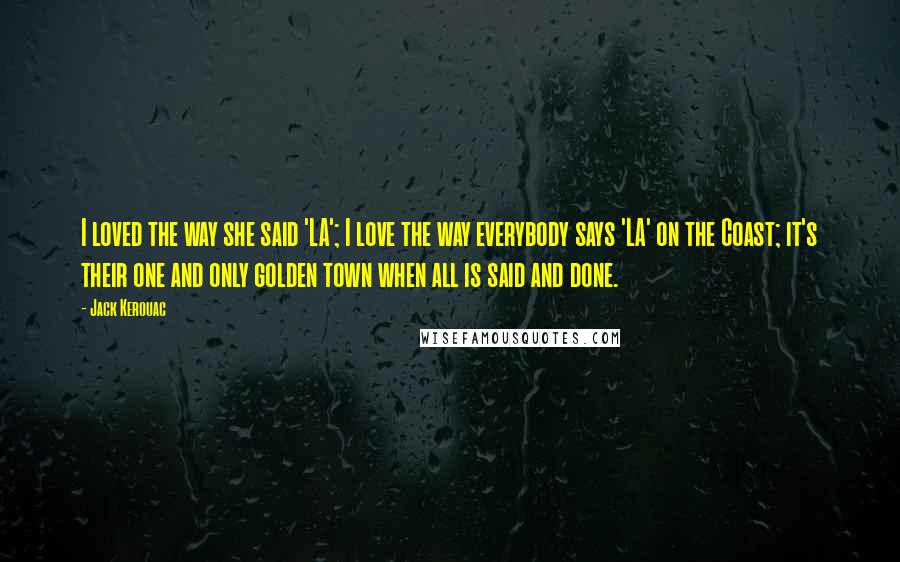 Jack Kerouac Quotes: I loved the way she said 'LA'; I love the way everybody says 'LA' on the Coast; it's their one and only golden town when all is said and done.