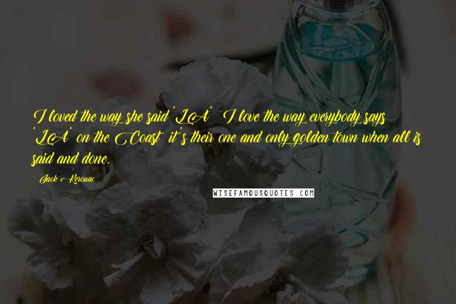 Jack Kerouac Quotes: I loved the way she said 'LA'; I love the way everybody says 'LA' on the Coast; it's their one and only golden town when all is said and done.