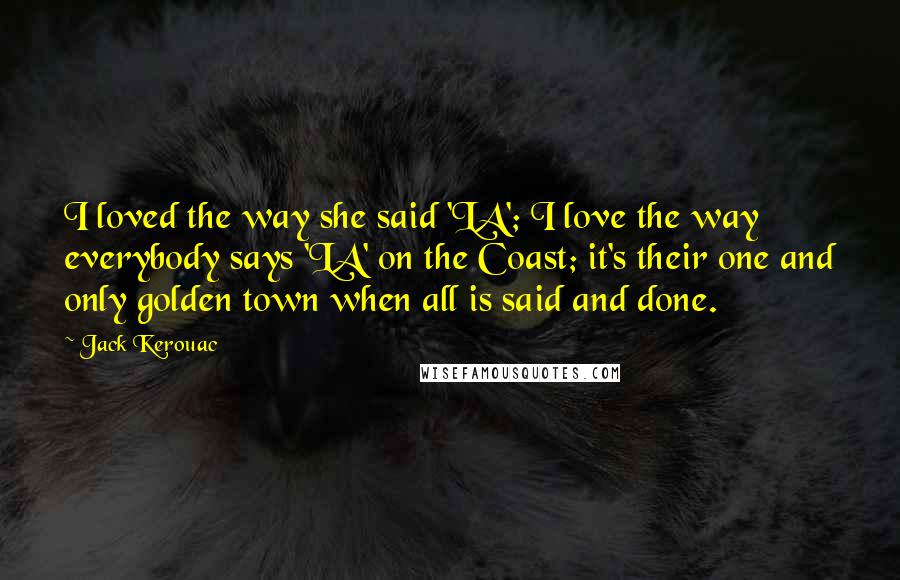 Jack Kerouac Quotes: I loved the way she said 'LA'; I love the way everybody says 'LA' on the Coast; it's their one and only golden town when all is said and done.