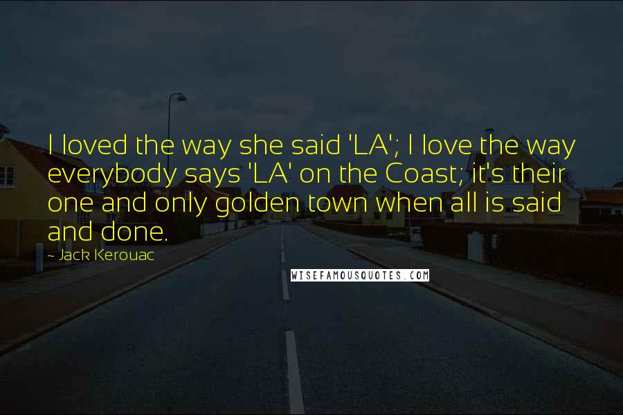 Jack Kerouac Quotes: I loved the way she said 'LA'; I love the way everybody says 'LA' on the Coast; it's their one and only golden town when all is said and done.