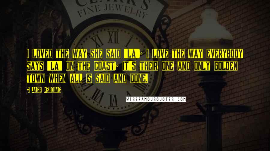 Jack Kerouac Quotes: I loved the way she said 'LA'; I love the way everybody says 'LA' on the Coast; it's their one and only golden town when all is said and done.