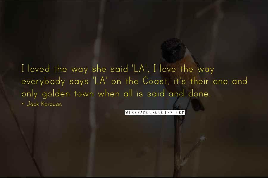 Jack Kerouac Quotes: I loved the way she said 'LA'; I love the way everybody says 'LA' on the Coast; it's their one and only golden town when all is said and done.