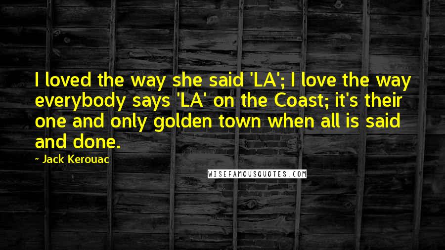 Jack Kerouac Quotes: I loved the way she said 'LA'; I love the way everybody says 'LA' on the Coast; it's their one and only golden town when all is said and done.