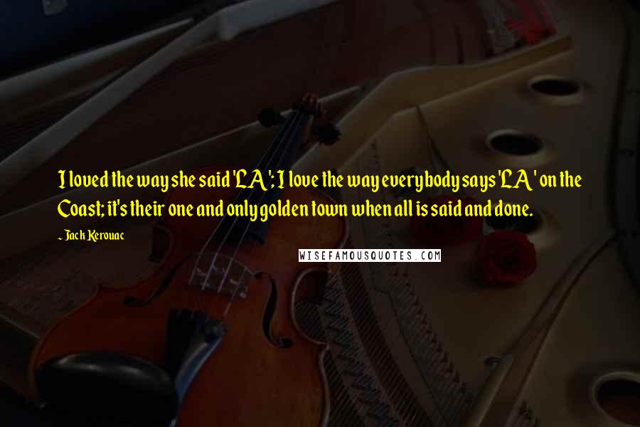 Jack Kerouac Quotes: I loved the way she said 'LA'; I love the way everybody says 'LA' on the Coast; it's their one and only golden town when all is said and done.