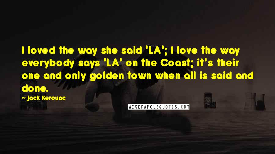 Jack Kerouac Quotes: I loved the way she said 'LA'; I love the way everybody says 'LA' on the Coast; it's their one and only golden town when all is said and done.