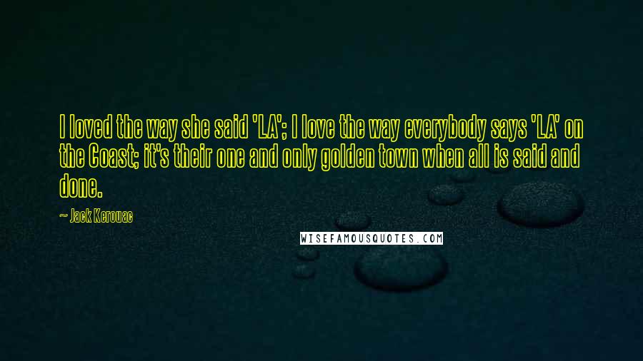 Jack Kerouac Quotes: I loved the way she said 'LA'; I love the way everybody says 'LA' on the Coast; it's their one and only golden town when all is said and done.