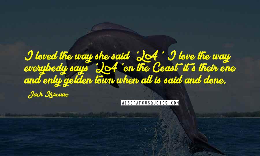 Jack Kerouac Quotes: I loved the way she said 'LA'; I love the way everybody says 'LA' on the Coast; it's their one and only golden town when all is said and done.