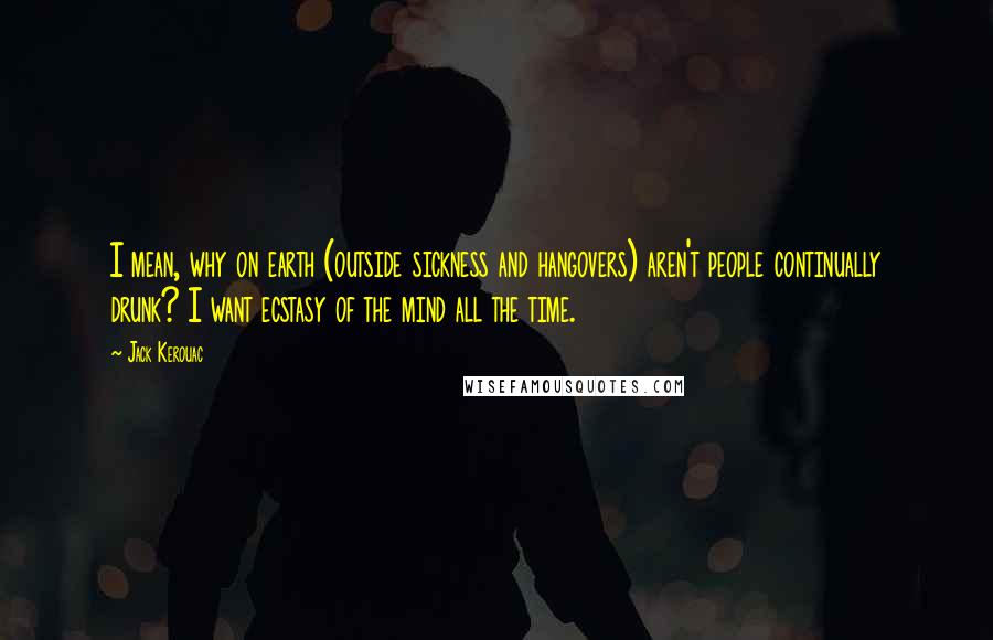 Jack Kerouac Quotes: I mean, why on earth (outside sickness and hangovers) aren't people continually drunk? I want ecstasy of the mind all the time.