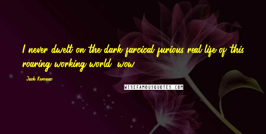 Jack Kerouac Quotes: I never dwelt on the dark farcical furious real life of this roaring working world, wow.