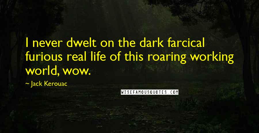Jack Kerouac Quotes: I never dwelt on the dark farcical furious real life of this roaring working world, wow.