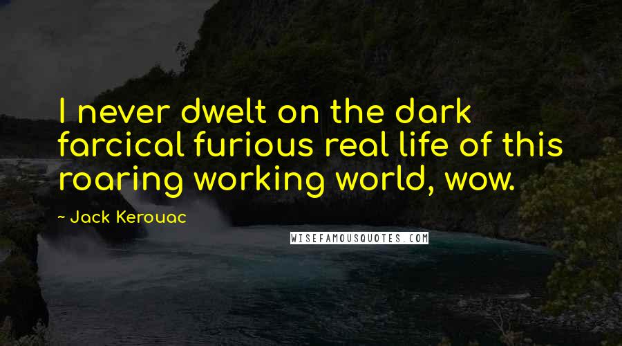 Jack Kerouac Quotes: I never dwelt on the dark farcical furious real life of this roaring working world, wow.