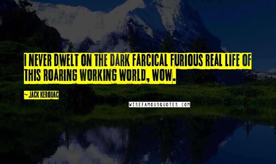 Jack Kerouac Quotes: I never dwelt on the dark farcical furious real life of this roaring working world, wow.