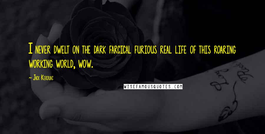 Jack Kerouac Quotes: I never dwelt on the dark farcical furious real life of this roaring working world, wow.