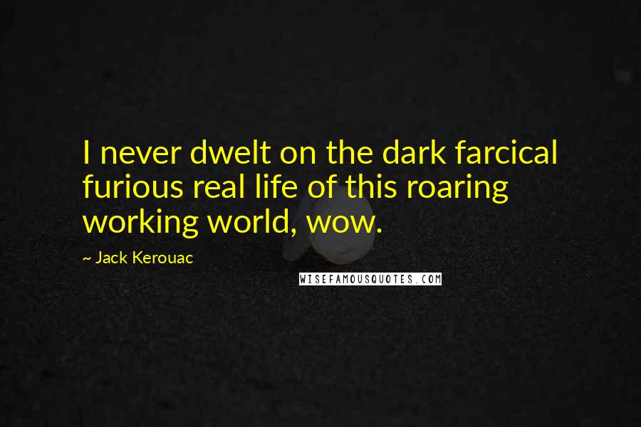 Jack Kerouac Quotes: I never dwelt on the dark farcical furious real life of this roaring working world, wow.