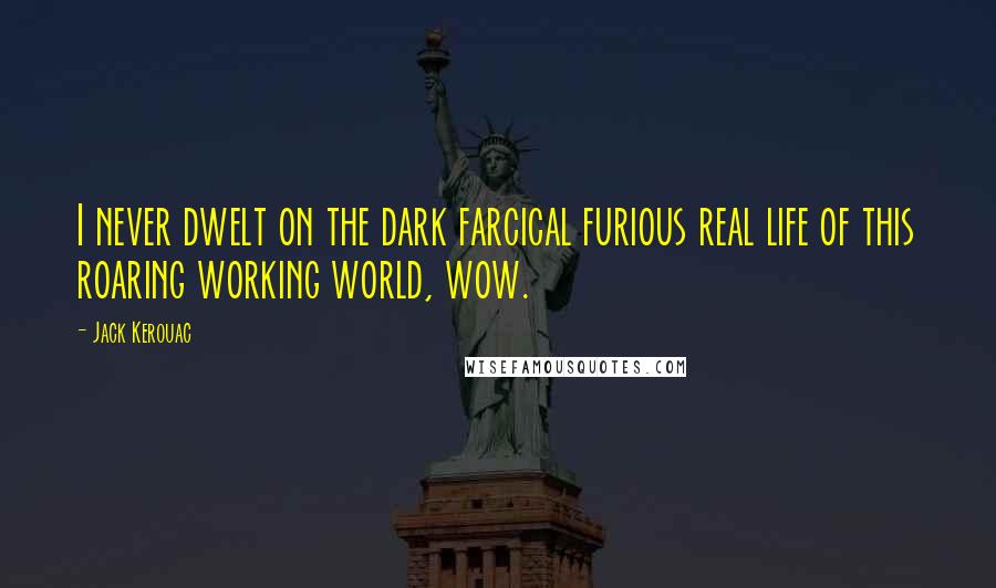 Jack Kerouac Quotes: I never dwelt on the dark farcical furious real life of this roaring working world, wow.