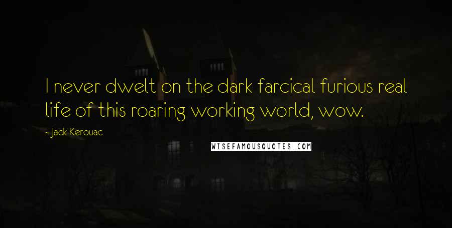 Jack Kerouac Quotes: I never dwelt on the dark farcical furious real life of this roaring working world, wow.