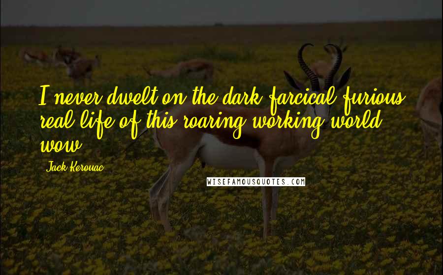 Jack Kerouac Quotes: I never dwelt on the dark farcical furious real life of this roaring working world, wow.