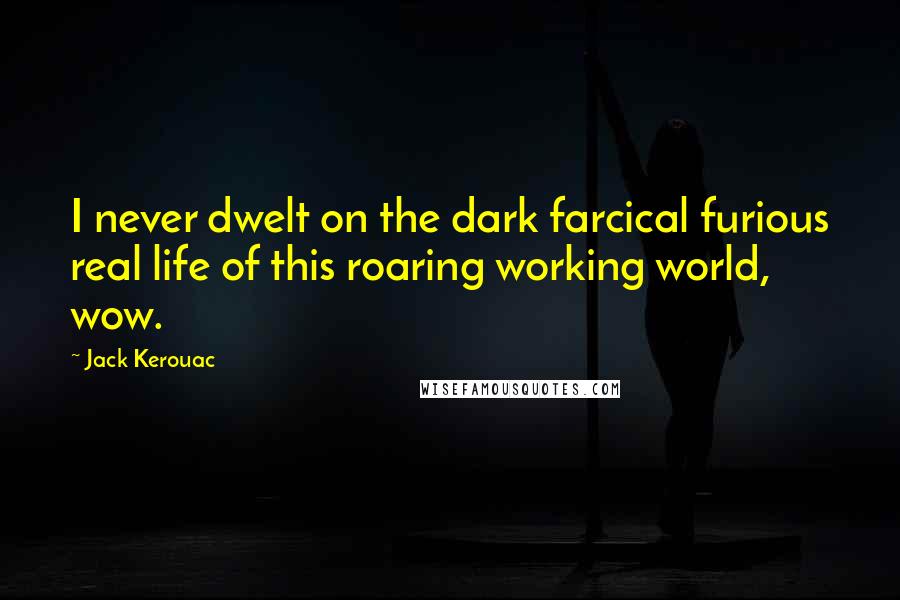 Jack Kerouac Quotes: I never dwelt on the dark farcical furious real life of this roaring working world, wow.