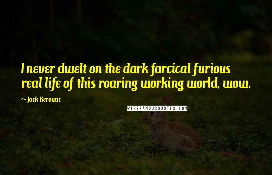 Jack Kerouac Quotes: I never dwelt on the dark farcical furious real life of this roaring working world, wow.