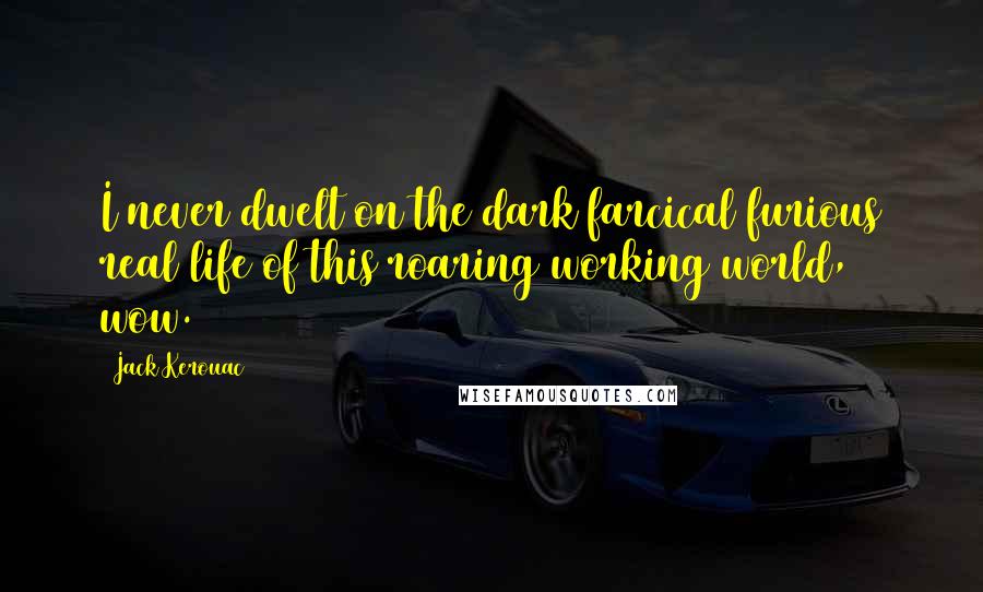 Jack Kerouac Quotes: I never dwelt on the dark farcical furious real life of this roaring working world, wow.